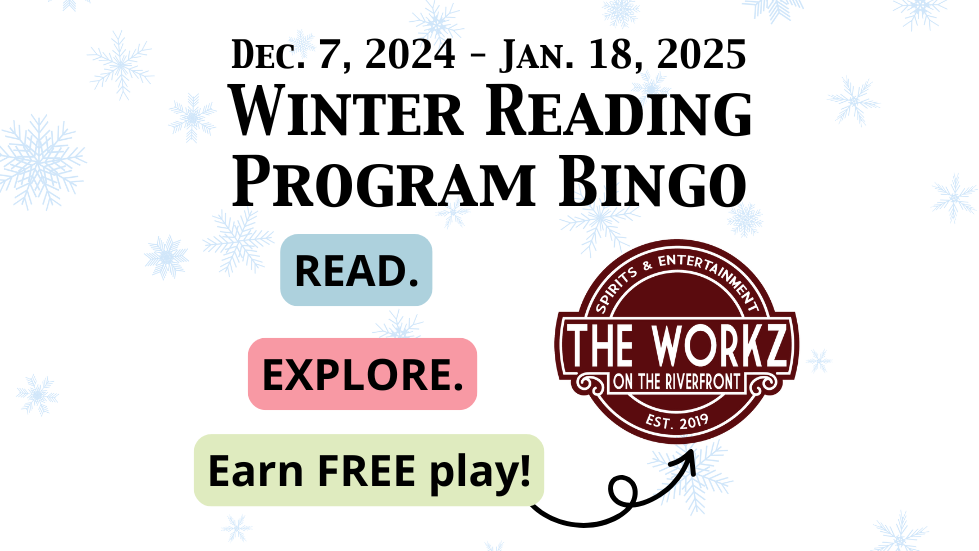 Dec. 7, 2024 - Jan. 18, 2025 Winter Reading Program Bingo READ. EXPLORE. Earn FREE play at The Workz.