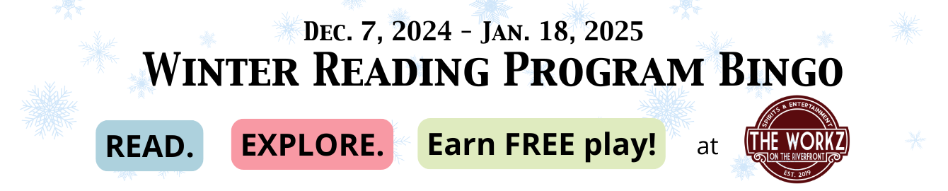 Dec. 7, 2024 - Jan. 18, 2025 Winter Reading Program Bingo READ. EXPLORE. Earn FREE play at The Workz.