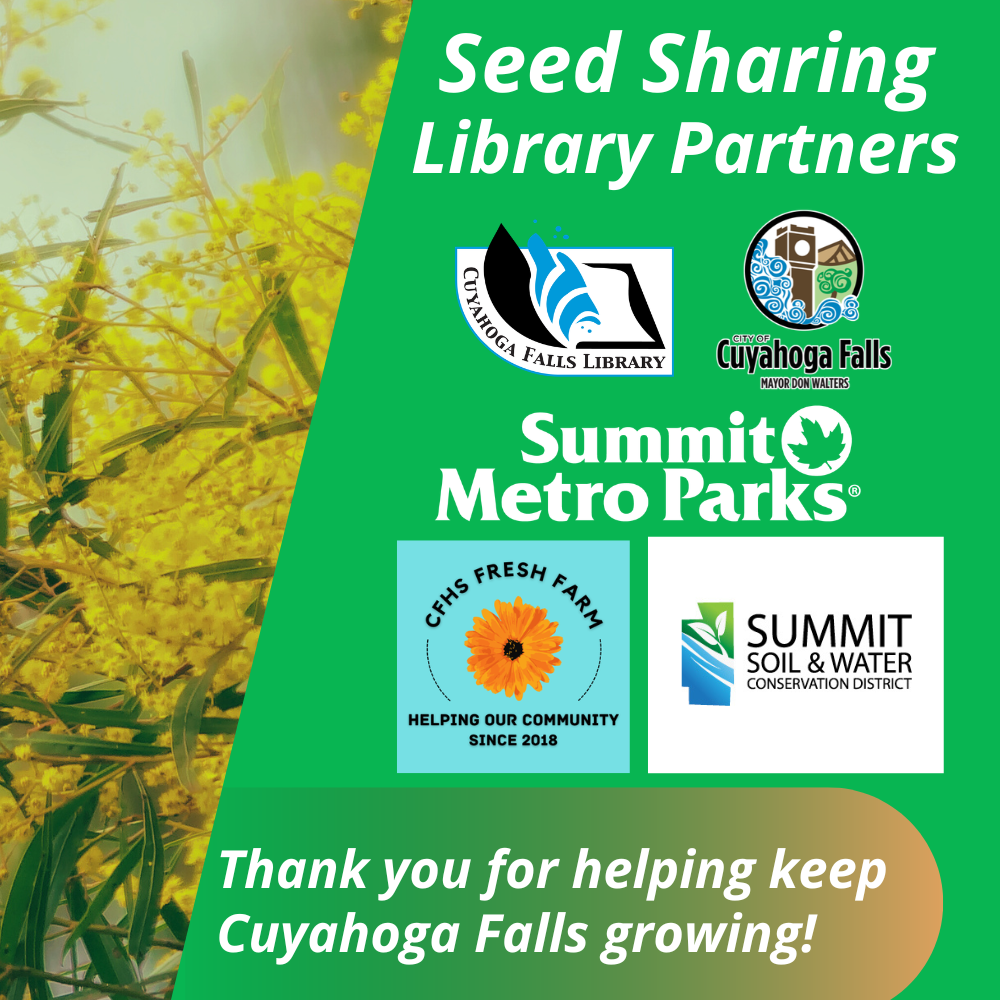 Seed Sharing Library Partners. Logos for Cuyahoga Falls Library, the City of Cuyahoga Falls Mayor Don Walters, Summit Metro Parks, CFHS Fresh Farm Helping our Community since 2018, Summit Soil & Water Conservation District. Thank you for helping keep Cuyahoga Falls Growing!